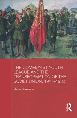 The Communist Youth League and the Transformation of the Soviet Union, 1917-1932 by Matthias Neumann