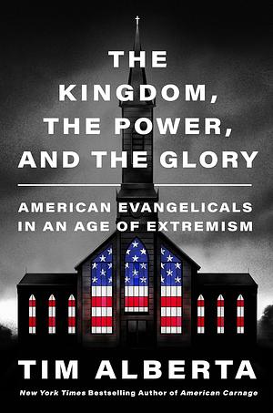 The Kingdom, the Power, and the Glory: American Evangelicals in an Age of Extremism by Tim Alberta