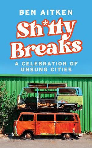 Shitty Breaks: A Celebration of Unsung Cities by Ben Aitken
