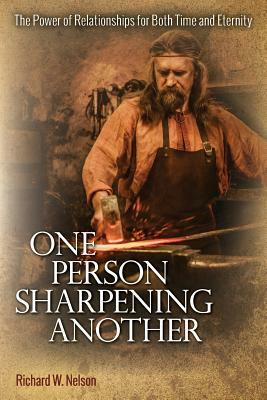 One Person Sharpening Another: The Power of Relationships for Both Time and Eternity by Richard W. Nelson