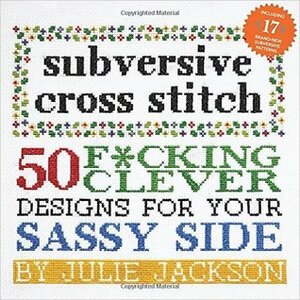 Subversive Cross Stitch: 50 F*cking Clever Designs for Your Sassy Side by Julie Jackson