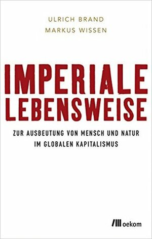 Imperiale Lebensweise: Zur Ausbeutung von Mensch und Natur in Zeiten des globalen Kapitalismus by Markus Wissen, Ulrich Brand