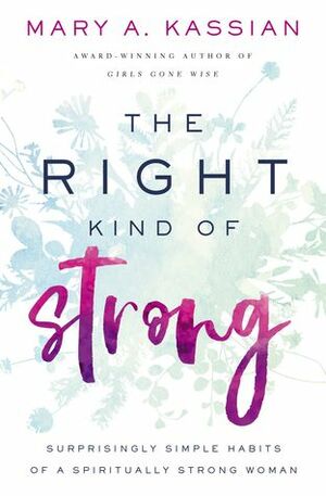 The Right Kind of Strong: Surprisingly Simple Habits of a Spiritually Strong Woman by Mary A. Kassian