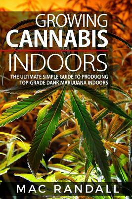 Cannabis: Growing Cannabis Indoors: The Ultimate Simple Guide To Producing Top-Grade Dank Marijuana Indoors by Mac Randall