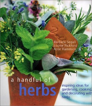 A Handful of Herbs: Inspiring Ideas for Gardening, Cooking, and Decorating with Herbs by Barbara Segall, Louise Pickford, Rose Hammick