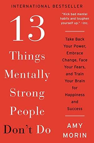 13 Things Mentally Strong People Don't Do: Take Back Your Power, Embrace Change, Face Your Fears, and Train Your Brain for Happiness and Success by Amy Morin
