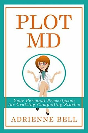Plot MD: Your Personal Prescription for Crafting Compelling Stories by Adrienne Bell