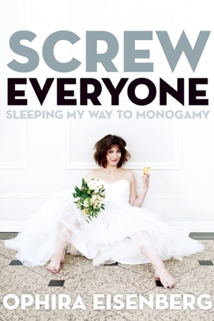 Screw Everyone: Sleeping My Way to Monogamy by Ophira Eisenberg