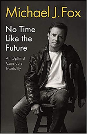No Time Like the Future: An Optimist Considers Mortality by Michael J. Fox