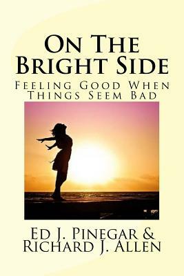 On The Bright Side: Feeling Good When Things Seem Bad by Richard J. Allen, Ed J. Pinegar