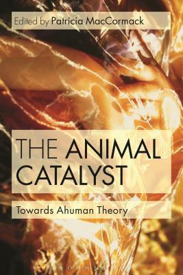 The Animal Catalyst: Towards Ahuman Theory by Patricia MacCormack