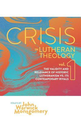 Crisis in Lutheran Theology, Vol. 1: The Validity and Relevance of Historic Lutheranism vs. Its Contemporary Rivals by John Warwick Montgomery
