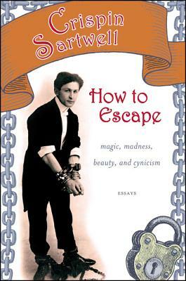 How to Escape: Magic, Madness, Beauty, and Cynicism by Crispin Sartwell