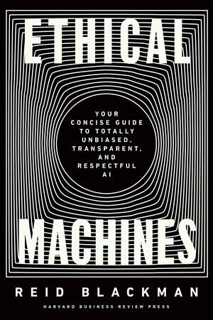 Ethical Machines: Your Concise Guide to Totally Unbiased, Transparent, and Respectful AI by Reid Blackman