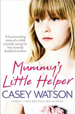 Mummy's Little Helper: The Heartrending True Story of a Young Girl Secretly Caring for Her Severely Disabled Mother by Casey Watson