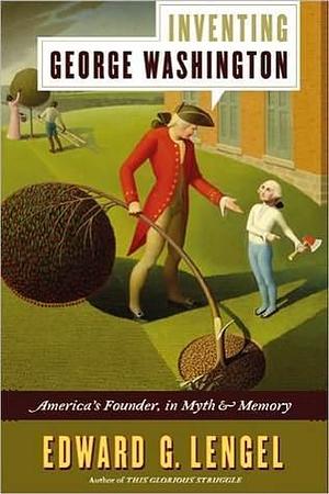 Inventing George Washington: America's Founder, in Myth & Memory by Edward G. Lengel, Edward G. Lengel