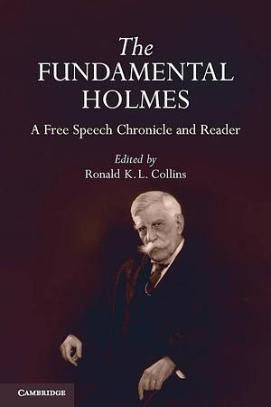 The Fundamental Holmes: A Free Speech Chronicle and Reader - Selections from the Opinions, Books, Articles, Speeches, Letters and Other Writings by and about Oliver Wendell Holmes, Jr. by Ronald K. L. Collins