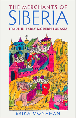 The Merchants of Siberia: Trade in Early Modern Eurasia by Erika Monahan