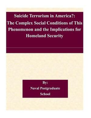 Suicide Terrorism in America?: The Complex Social Conditions of This Phenomenon and the Implications for Homeland Security by Naval Postgraduate School