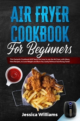 Air Fryer Cookbook for Beginners: This Fantastic Cookbook Will Teach You how to use the Air Fryer, with Many New Recipes, to Lose Weight and Burn Fat, by Jessica Williams