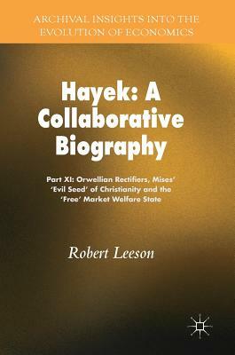 Hayek: A Collaborative Biography: Part XI: Orwellian Rectifiers, Mises' 'evil Seed' of Christianity and the 'free' Market Welfare State by Robert Leeson