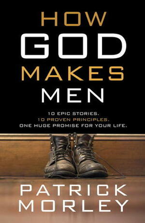 How God Makes Men: Ten Epic Stories. Ten Proven Principles. One Huge Promise for Your Life. by Patrick Morley