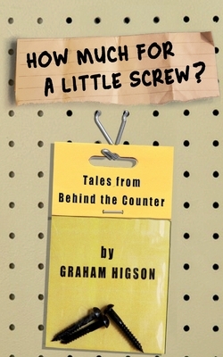 How Much for a Little Screw?: Tales from Behind the Counter by Graham Higson