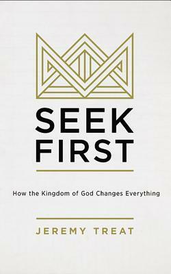 Seek First: How the Kingdom of God Changes Everything by Jeremy Treat