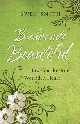 Broken Into Beautiful: How God Restores the Wounded Heart by Gwen Smith
