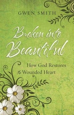 Broken Into Beautiful: How God Restores the Wounded Heart by Gwen Smith