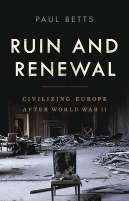 Ruin and Renewal: Civilizing Europe After World War II by Paul Betts