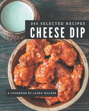 365 Selected Cheese Dip Recipes: Cheese Dip Cookbook - The Magic to Create Incredible Flavor! by Laura Walker