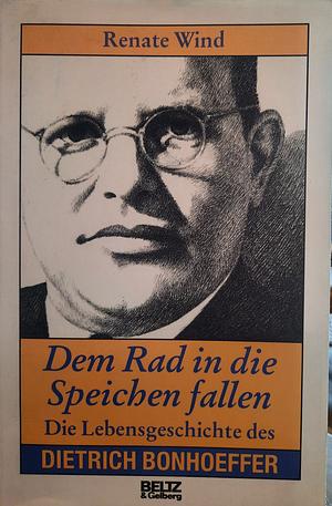 Dem Rad in die Speichen fallen: Die Lebensgeschichte des Dietrich Bonhoeffer by Renate Wind
