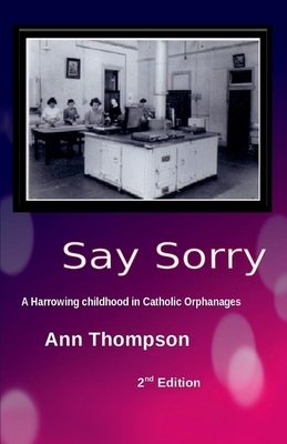 Say Sorry, Volume 1: A Harrowing Childhood in Two Catholic Orphanages by Ann Thompson