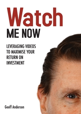 Watch Me Now: Leveraging videos to maximise your return on investment by Geoff Anderson