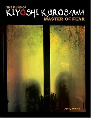The Films of Kiyoshi Kurosawa: Master of Fear by Jerry White