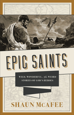 Epic Saints: Wild, Wonderful, and Weird Stories of God's Heroes by Shaun McAfee