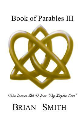 Book of Parables III: Divine Lessons #36-42 from Thy Kingdom Come by Brian Smith