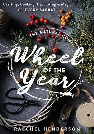 The Natural Home Wheel of the Year: Crafting, Cooking, Decorating &amp; Magic for Every Sabbat by Raechel Henderson