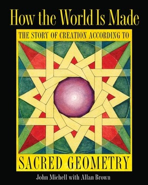 How the World Is Made: The Story of Creation according to Sacred Geometry by John Michell, Allan Brown