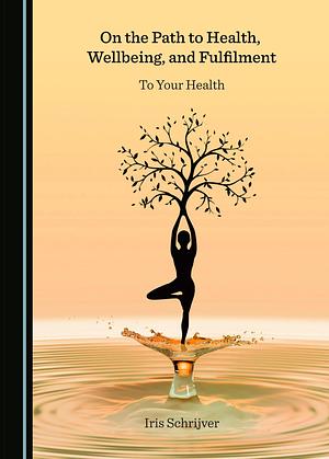 On the Path to Health, Wellbeing, and Fulfilment: To Your Health by Iris Schrijver, Iris Schrijver