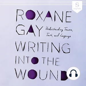 Writing into the Wound: Understanding trauma, truth, and language by Roxane Gay