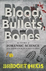 Blood, Bullets, and Bones: The Story of Forensic Science from Sherlock Holmes to DNA by Bridget Heos