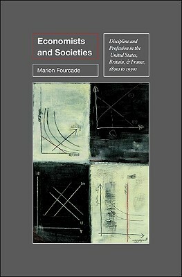 Economists and Societies: Discipline and Profession in the United States, Britain, and France, 1890s to 1990s by Marion Fourcade