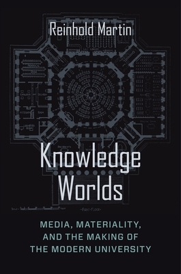 Knowledge Worlds: Media, Materiality, and the Making of the Modern University by Reinhold Martin