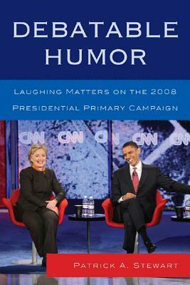 Debatable Humor: Laughing Matters on the 2008 Presidential Primary Campaign by Patrick A. Stewart