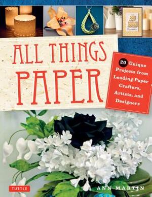 All Things Paper: 20 Unique Projects from Leading Paper Crafters, Artists, and Designers by Ann Martin