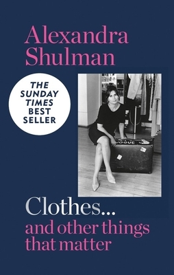 Clothes... and other things that matter: A beguiling and revealing memoir from the former Editor of British Vogue by Alexandra Shulman