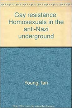 Gay Resistance: Homosexuals In The Anti Nazi Underground by Ian Young