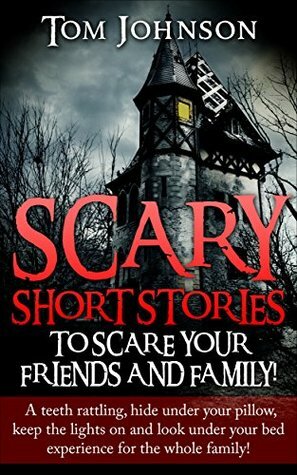 Scary Short Stories To Scare Your Friends & Family: A teeth rattling, keep the lights on and look under your bed experience for the whole family! (Scary ... Stories, Scary short story collections) by Tom Johnson